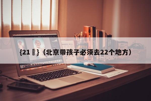 {21點}(北京带孩子必须去22个地方)